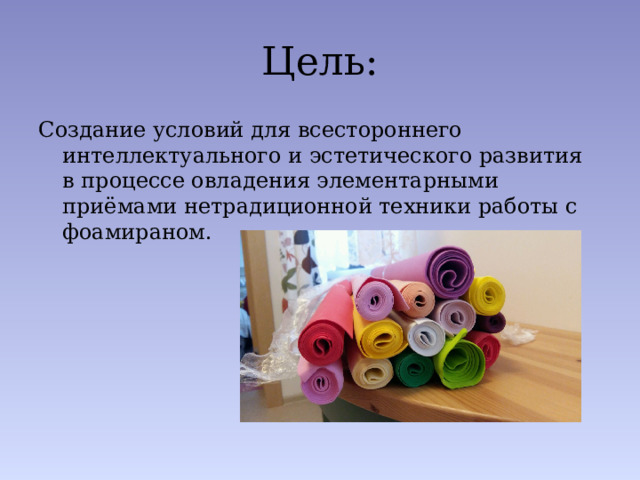 Цель: Создание условий для всестороннего интеллектуального и эстетического развития в процессе овладения элементарными приёмами нетрадиционной техники работы с фоамираном.