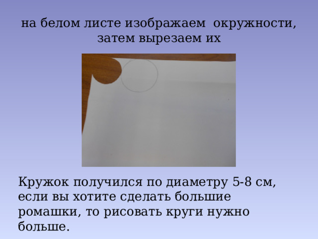 на белом листе изображаем окружности, затем вырезаем их Кружок получился по диаметру 5-8 см, если вы хотите сделать большие ромашки, то рисовать круги нужно больше.