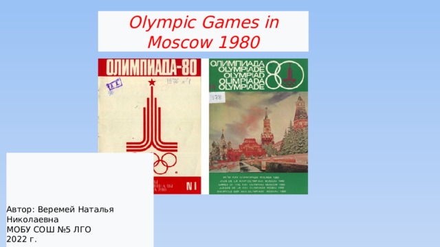Olympic Games in Moscow 1980  Автор: Веремей Наталья Николаевна МОБУ СОШ №5 ЛГО 2022 г.