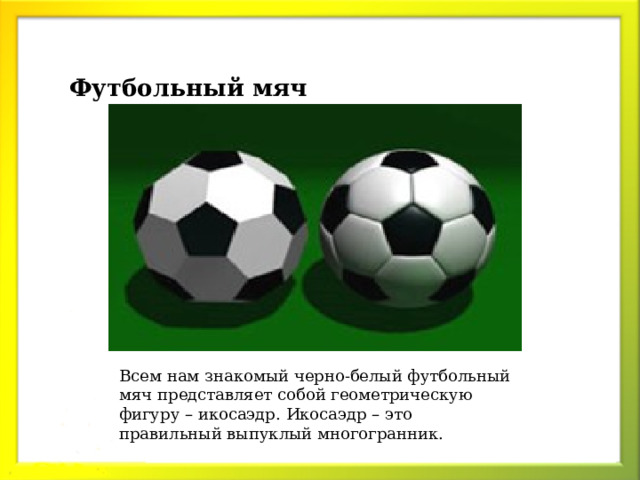 Футбольный мяч Всем нам знакомый черно-белый футбольный мяч представляет собой геометрическую фигуру – икосаэдр. Икосаэдр – это правильный выпуклый многогранник.