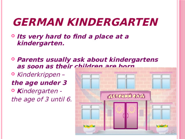 German Kindergarten Its very hard to find a place at a kindergarten.  Parents usually ask about kindergartens as soon as their children are born. Kinderkrippen – the age under 3 K indergarten - the age of 3 until 6.