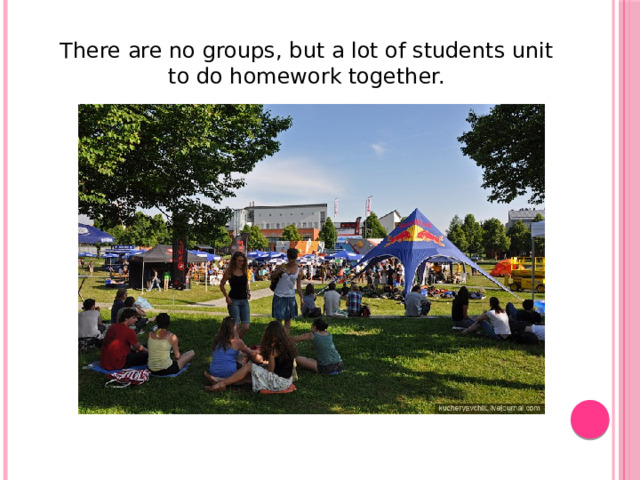There are no groups, but a lot of students unit to do homework together.