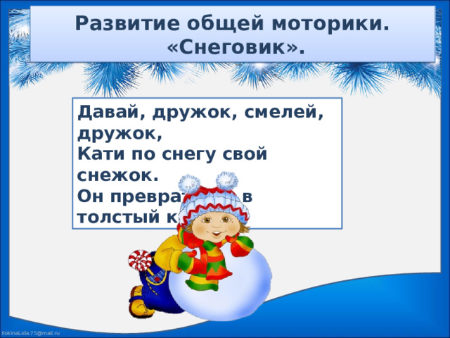 Развитие общей моторики.  «Снеговик». Давай, дружок, смелей, дружок, Кати по снегу свой снежок. Он превратится в толстый ком,