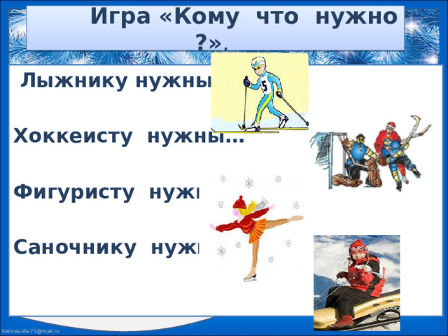 Игра «Кому что нужно ?» .  Лыжнику нужны…  Хоккеисту нужны…  Фигуристу нужны…  Саночнику нужны…