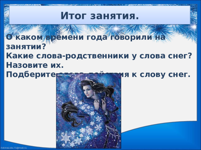 Итог занятия. О каком времени года говорили на занятии? Какие слова-родственники у слова снег? Назовите их. Подберите слова-действия к слову снег.