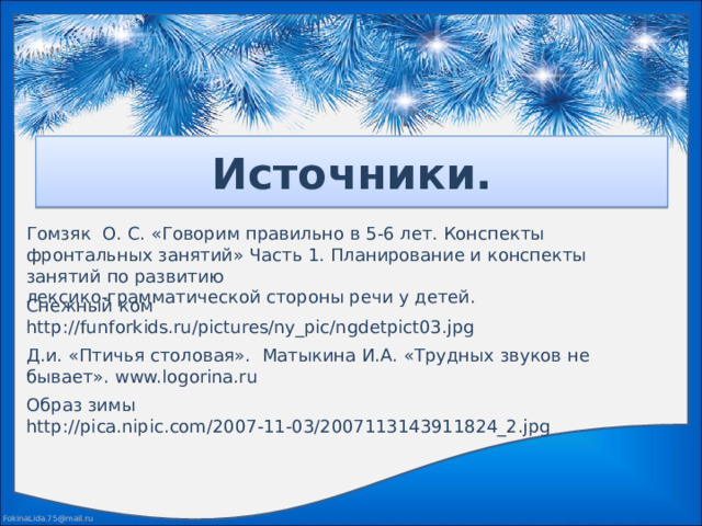 Источники. Гомзяк О. С. «Говорим правильно в 5-6 лет. Конспекты фронтальных занятий» Часть 1. Планирование и конспекты занятий по развитию лексико-грамматической стороны речи у детей. Снежный ком http://funforkids.ru/pictures/ny_pic/ngdetpict03.jpg Д.и. «Птичья столовая». Матыкина И.А. «Трудных звуков не бывает». www.logorina.ru Образ зимы http://pica.nipic.com/2007-11-03/2007113143911824_2.jpg