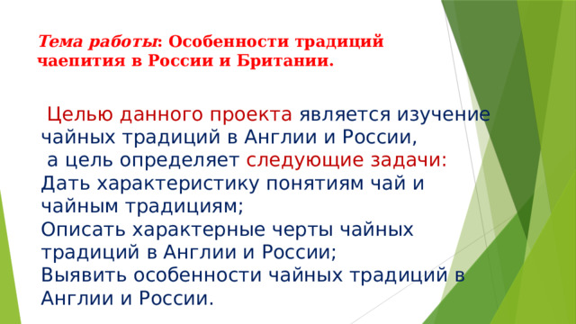 Тема работы : Особенности традиций чаепития в России и Британии.    Целью данного проекта является изучение чайных традиций в Англии и России,  а цель определяет следующие задачи: Дать характеристику понятиям чай и чайным традициям; Описать характерные черты чайных традиций в Англии и России; Выявить особенности чайных традиций в Англии и России.