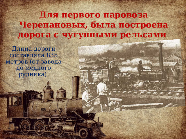 Для первого паровоза Черепановых, была построена дорога с чугунными рельсами Длина дороги составляла 835 метров (от завода до медного рудника)