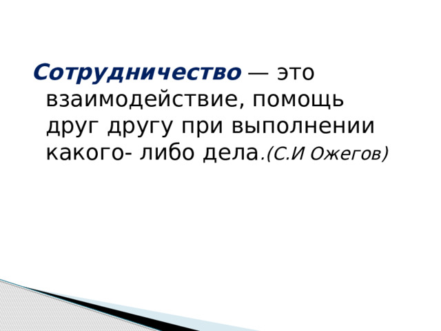 Сотрудничество — это взаимодействие, помощь друг другу при выполнении какого- либо дела .(С.И Ожегов)