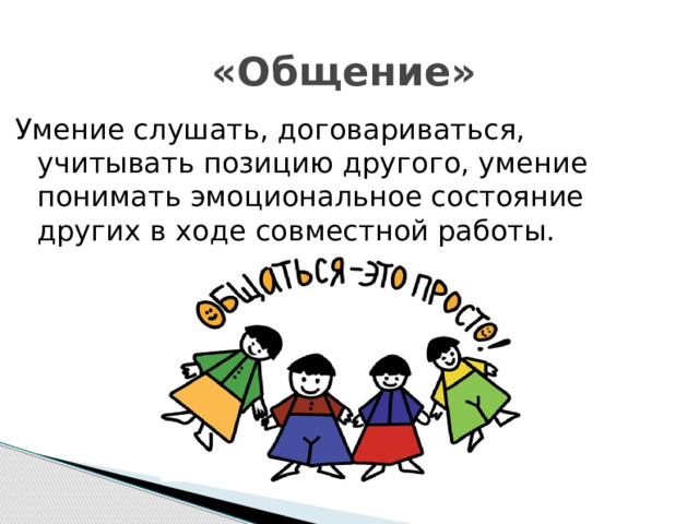 «Общение» Умение слушать, договариваться, учитывать позицию другого, умение понимать эмоциональное состояние других в ходе совместной работы.