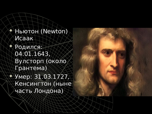 Ньютон ( Newton ) Исаак Родился: 04.01.1643, Вулсторп (около Грантема) Умер: 31.03.1727, Кенсингтон (ныне часть Лондона)