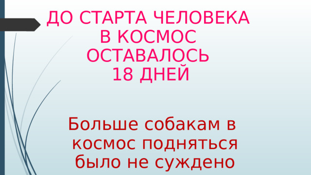 До старта человека в космос оставалось  18 дней Больше собакам в космос подняться было не суждено