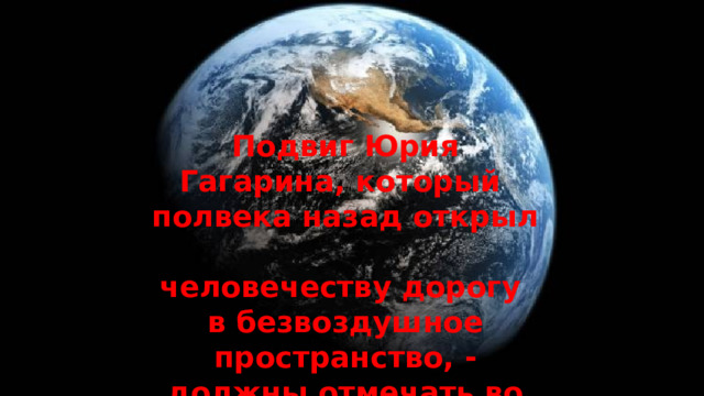 Подвиг Юрия Гагарина, который  полвека назад открыл  человечеству дорогу в безвоздушное пространство, - должны отмечать во всем мире.