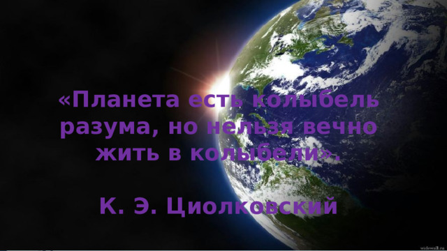 «Планета есть колыбель разума, но нельзя вечно жить в колыбели».  К. Э. Циолковский