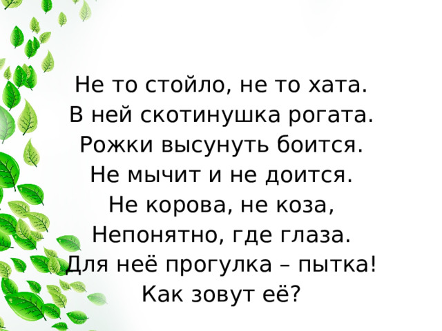 Не то стойло, не то хата. В ней скотинушка рогата. Рожки высунуть боится. Не мычит и не доится. Не корова, не коза, Непонятно, где глаза. Для неё прогулка – пытка! Как зовут её?