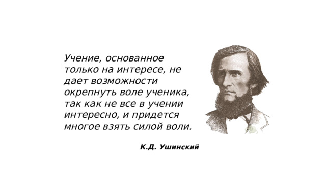 Учение, основанное только на интересе, не дает возможности окрепнуть воле ученика, так как не все в учении интересно, и придется многое взять силой воли.  К.Д. Ушинский