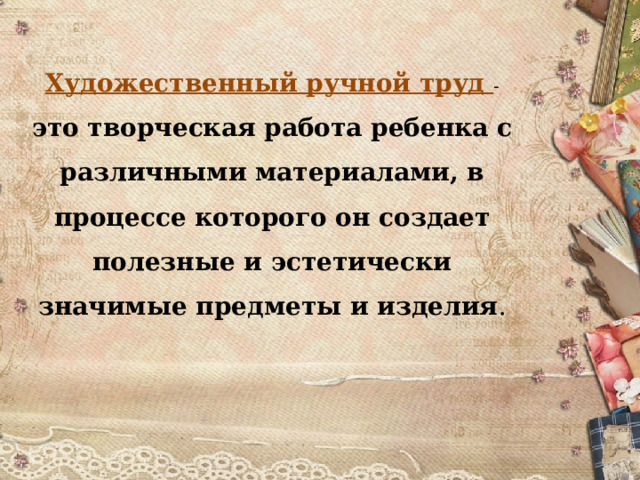 Художественный ручной труд - это творческая работа ребенка с различными материалами, в процессе которого он создает полезные и эстетически значимые предметы и изделия .