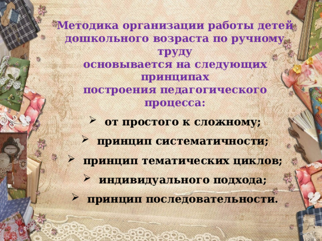 Методика организации работы детей дошкольного возраста по ручному труду основывается на следующих принципах построения педагогического процесса: