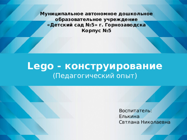 Муниципальное автономное дошкольное образовательное учреждение «Детский сад №5» г. Горнозаводска Корпус №5  Lego - конструирование  (Педагогический опыт)   Оригинальные шаблоны для презентаций: https://presentation-creation.ru/powerpoint-templates.html  Бесплатно и без регистрации. Воспитатель: Елькина Свтлана Николаевна