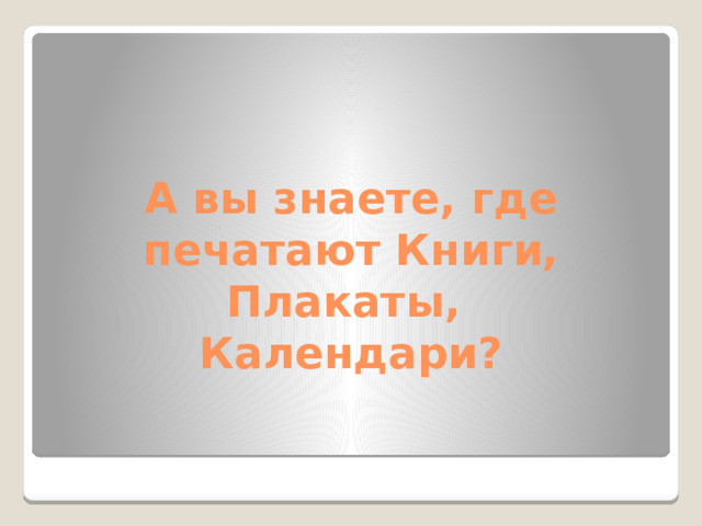 А вы знаете, где печатают Книги, Плакаты,  Календари?