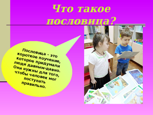 Пословица – это короткое поучение, которое придумали люди давным-давно. Они нужны для того, чтобы человек мог поступать правильно. Что такое пословица?