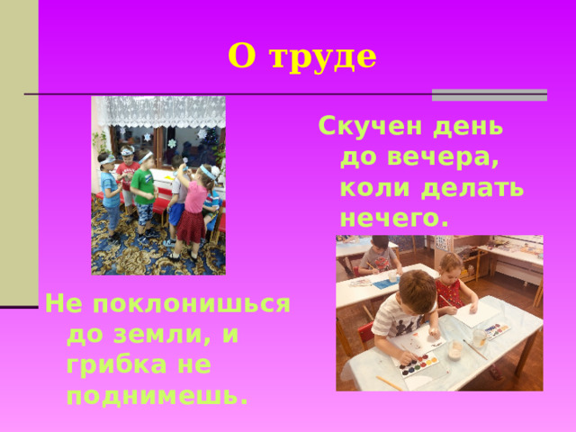 О труде Скучен день до вечера, коли делать нечего. Не поклонишься до земли, и грибка не поднимешь.