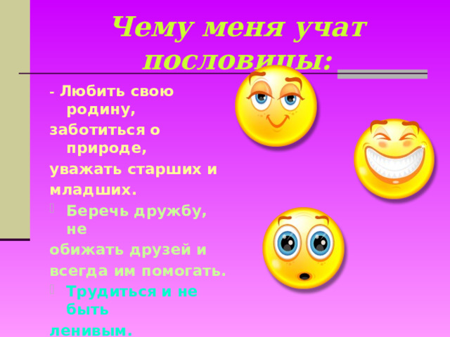 Чему меня учат пословицы: - Любить свою родину, заботиться о природе, уважать старших и младших. Беречь дружбу, не обижать друзей и всегда им помогать. Трудиться и не быть ленивым.