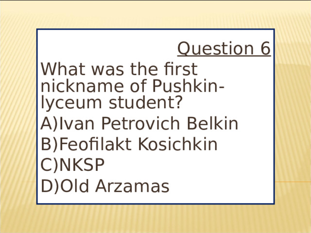 Question 6 What was the first nickname of Pushkin-lyceum student? A)Ivan Petrovich Belkin B)Feofilakt Kosichkin C)NKSP D)Old Arzamas