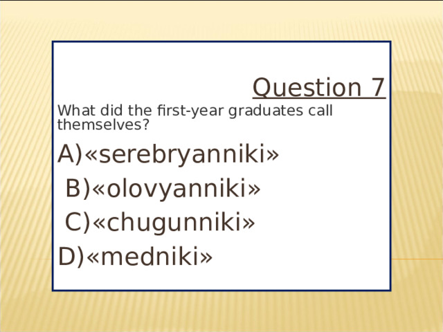 Question 7 What did the first-year graduates call themselves? A)«serebryanniki»  B)«olovyanniki»  C)«chugunniki» D)«medniki»