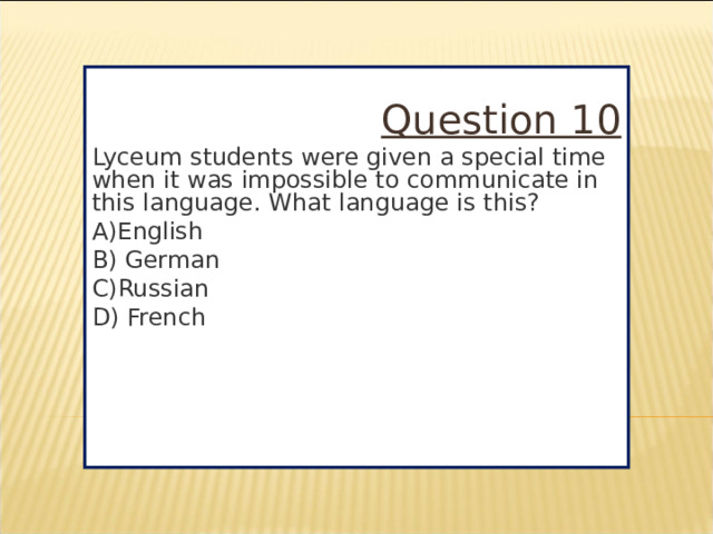 Question 10 Lyceum students were given a special time when it was impossible to communicate in this language. What language is this? A)English B) German C)Russian D) French