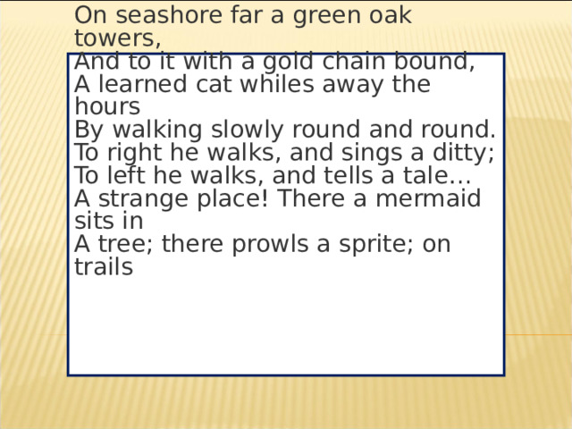 Question 12 On seashore far a green oak towers,  And to it with a gold chain bound,  A learned cat whiles away the hours  By walking slowly round and round.  To right he walks, and sings a ditty;  To left he walks, and tells a tale…  A strange place! There a mermaid sits in  A tree; there prowls a sprite; on trails