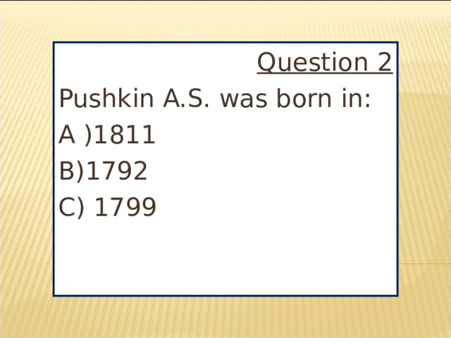 Question 2 Pushkin A.S. was born in: A )1811 B)1792 C) 1799