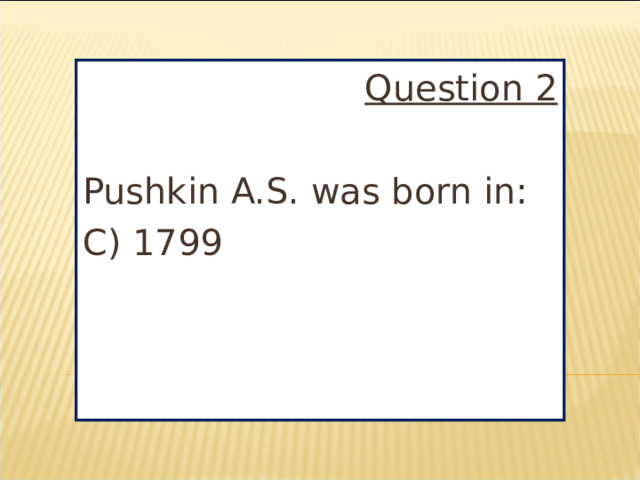 Question 2  Pushkin A.S. was born in: C) 1799
