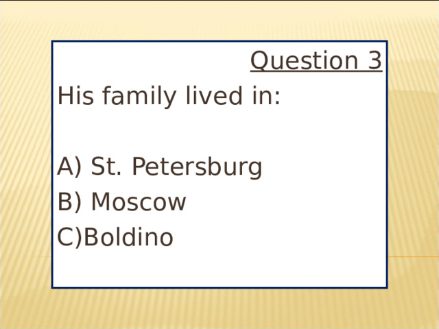 Question 3 His family lived in: A) St. Petersburg B) Moscow C)Boldino