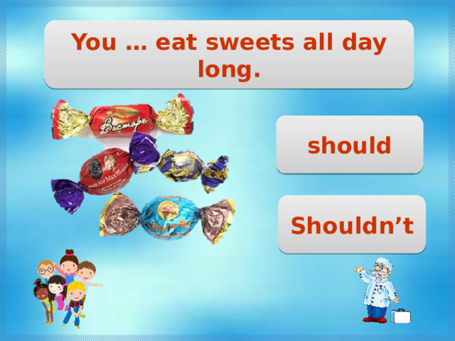 You … eat sweets all day long. should Shouldn’t