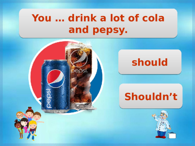 You … drink a lot of cola and pepsy. should Shouldn’t