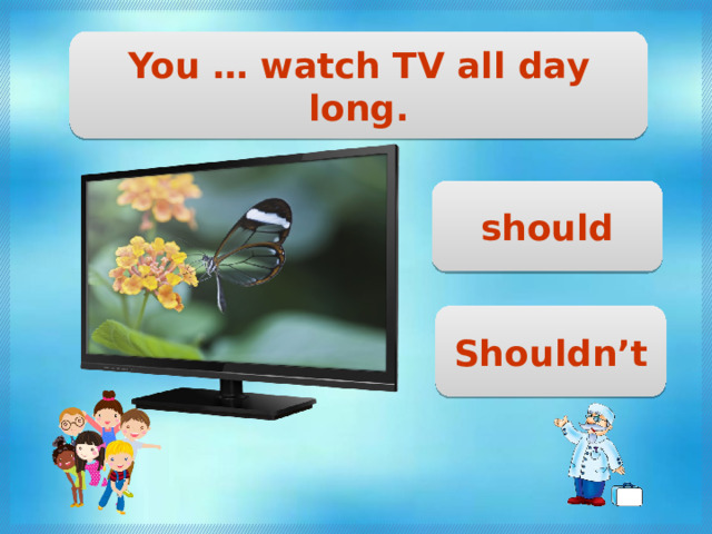 You … watch TV all day long. should Shouldn’t