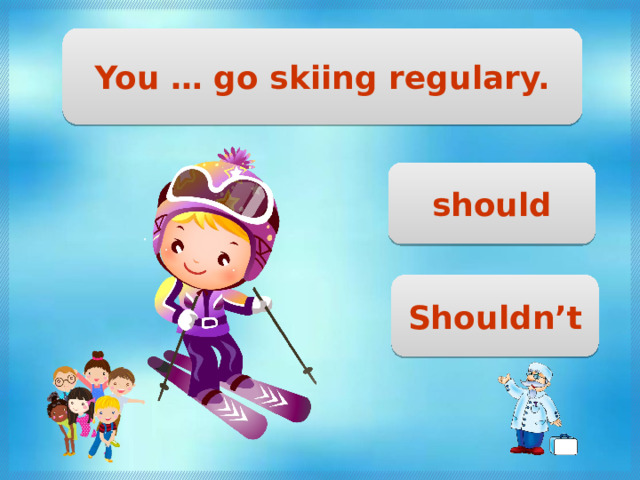 You … go skiing regulary. should Shouldn’t