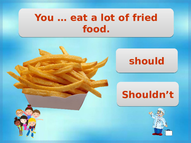 You … eat a lot of fried food. should Shouldn’t