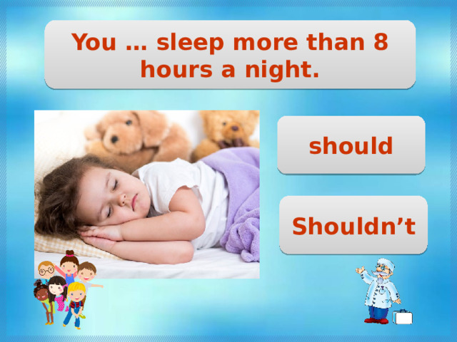 You … sleep more than 8 hours a night. should Shouldn’t