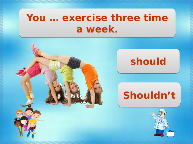You … exercise three time a week. should Shouldn’t