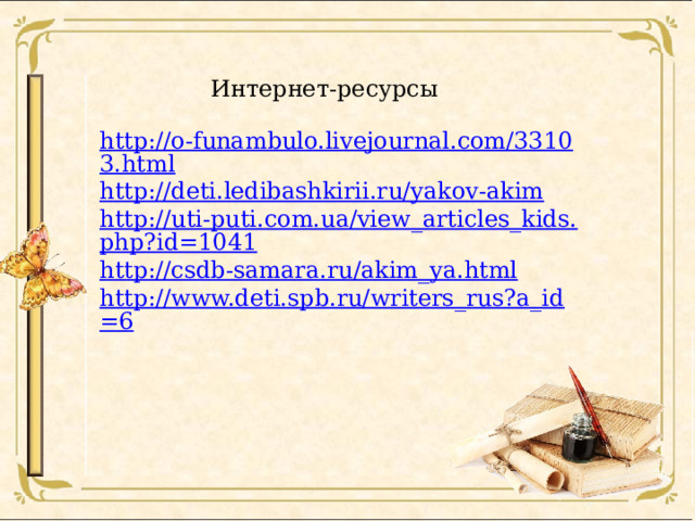 Интернет-ресурсы http://o-funambulo.livejournal.com/33103.html http://deti.ledibashkirii.ru/yakov-akim http://uti-puti.com.ua/view_articles_kids.php?id=1041 http://csdb-samara.ru/akim_ya.html http://www.deti.spb.ru/writers_rus?a_id=6