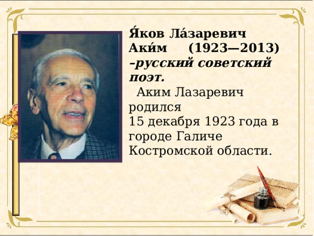 Я́ков Ла́заревич Аки́м (1923—2013)  –русский советский поэт.  Аким Лазаревич родился 15 декабря 1923 года в городе Галиче Костромской области.