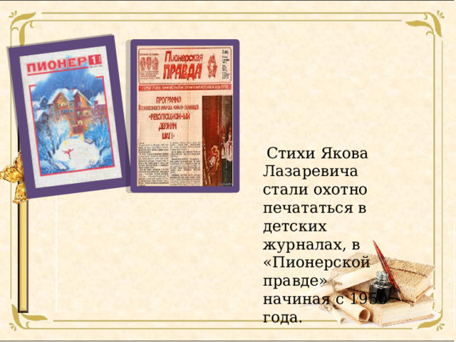 Стихи Якова Лазаревича стали охотно печататься в детских журналах, в «Пионерской правде» начиная с 1950 года.