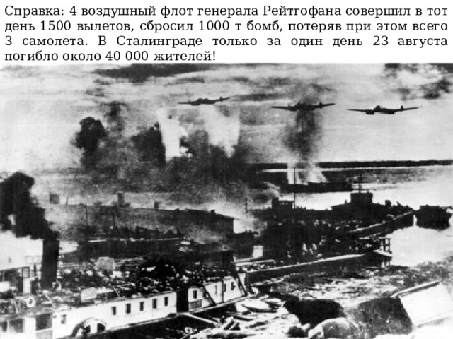 Справка: 4 воздушный флот генерала Рейтгофана совершил в тот день 1500 вылетов, сбросил 1000 т бомб, потеряв при этом всего 3 самолета. В Сталинграде только за один день 23 августа погибло около 40 000 жителей!