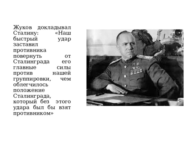 Жуков докладывал Сталину: «Наш быстрый удар заставил противника повернуть от Сталинграда его главные силы против нашей группировки, чем облегчилось положение Сталинграда, который без этого удара был бы взят противником»