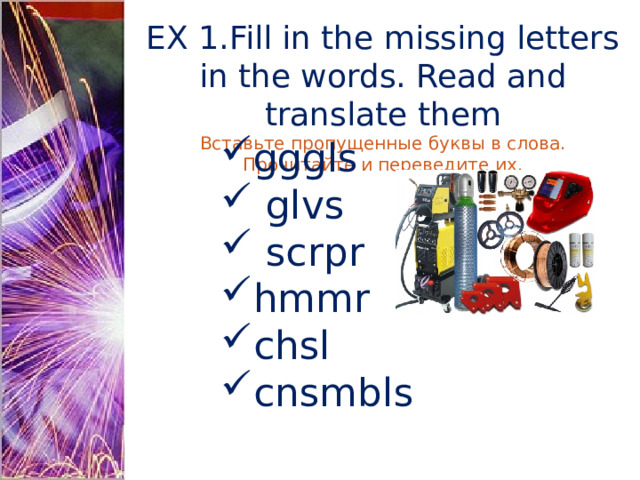 EX 1.Fill in the missing letters in the words. Read and translate them Вставьте пропущенные буквы в слова. Прочитайте и переведите их. gggls  glvs  scrpr hmmr chsl cnsmbls