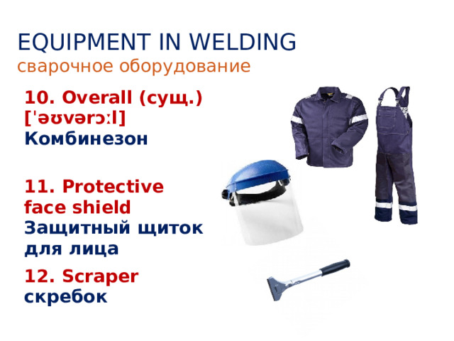 EQUIPMENT IN WELDING сварочное оборудование 10. Overall (сущ.) [ˈəʊvərɔːl] Комбинезон 11. Protective face shield Защитный щиток для лица  12. Scraper скребок