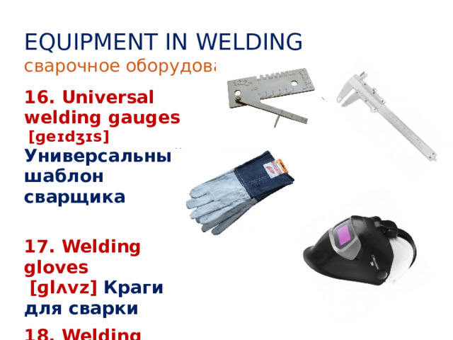 EQUIPMENT IN WELDING сварочное оборудование 16. Universal welding gauges   [ɡeɪdʒɪs] Универсальный шаблон сварщика  17. Welding gloves   [ɡlʌvz] Краги для сварки 18. Welding helmet Шлем сварщика