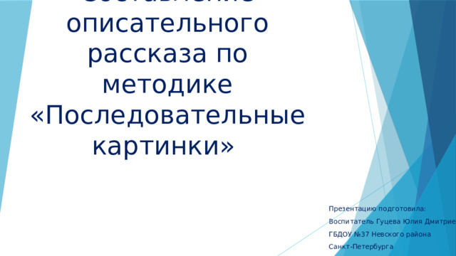 Составление описательного рассказа по методике «Последовательные картинки» Презентацию подготовила: Воспитатель Гуцева Юлия Дмитриевна ГБДОУ №37 Невского района Санкт-Петербурга